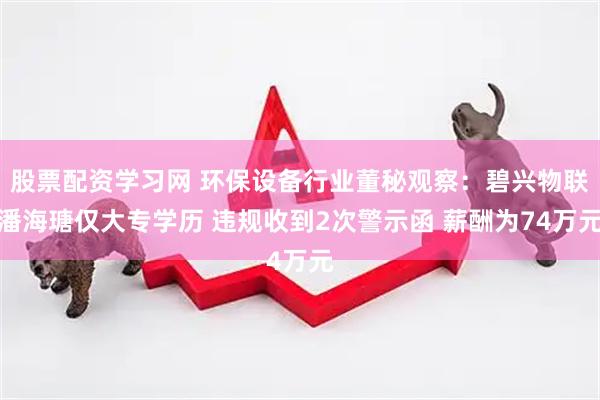 股票配资学习网 环保设备行业董秘观察：碧兴物联潘海瑭仅大专学历 违规收到2次警示函 薪酬为74万元
