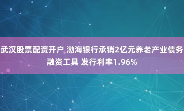 武汉股票配资开户 渤海银行承销2亿元养老产业债务融资工具 发行利率1.96%