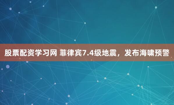 股票配资学习网 菲律宾7.4级地震，发布海啸预警