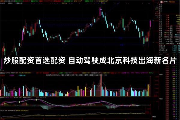 炒股配资首选配资 自动驾驶成北京科技出海新名片