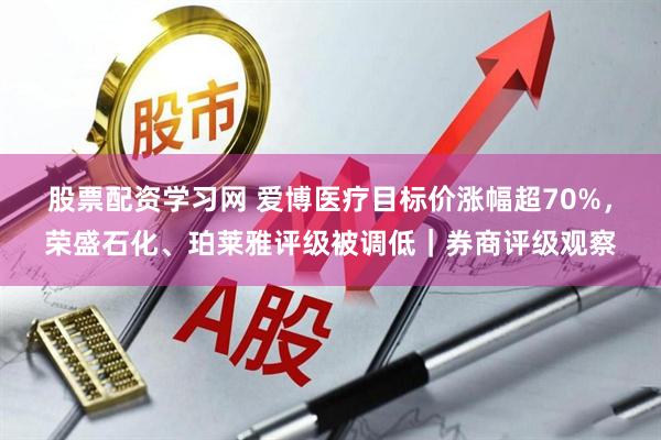 股票配资学习网 爱博医疗目标价涨幅超70%，荣盛石化、珀莱雅评级被调低｜券商评级观察
