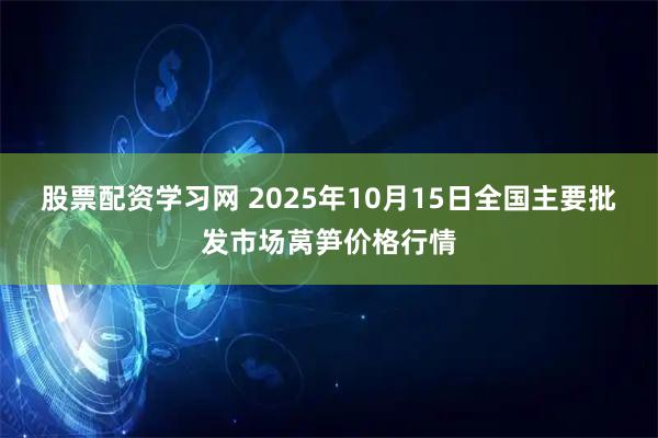 股票配资学习网 2025年10月15日全国主要批发市场莴笋价格行情