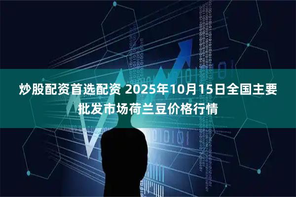 炒股配资首选配资 2025年10月15日全国主要批发市场荷兰豆价格行情