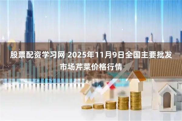 股票配资学习网 2025年11月9日全国主要批发市场芹菜价格行情