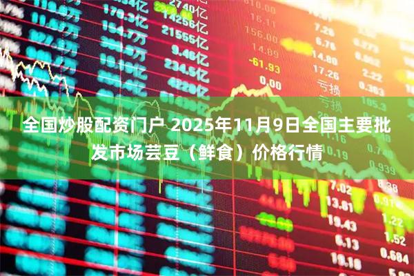 全国炒股配资门户 2025年11月9日全国主要批发市场芸豆（鲜食）价格行情