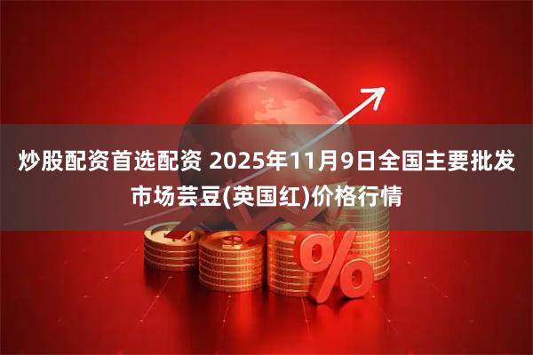 炒股配资首选配资 2025年11月9日全国主要批发市场芸豆(英国红)价格行情