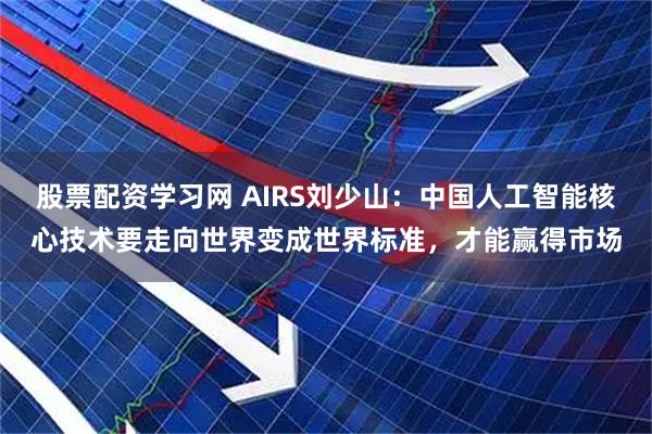 股票配资学习网 AIRS刘少山：中国人工智能核心技术要走向世界变成世界标准，才能赢得市场