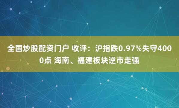 全国炒股配资门户 收评：沪指跌0.97%失守4000点 海南、福建板块逆市走强