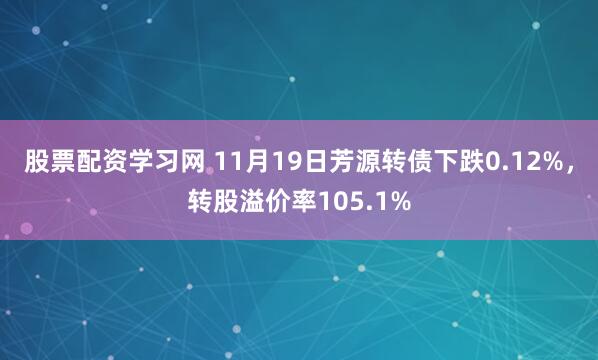 股票配资学习网 11月19日芳源转债下跌0.12%，转股溢价率105.1%