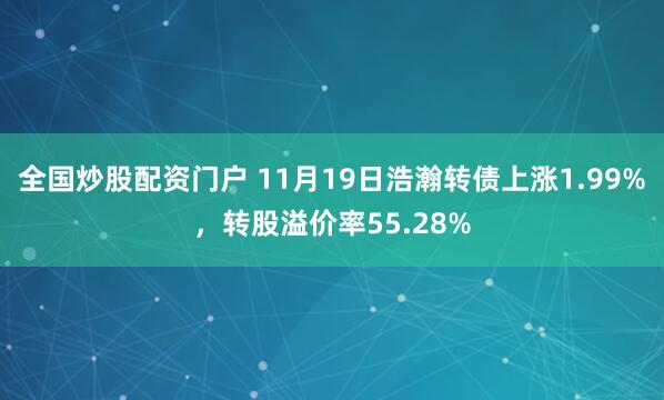 全国炒股配资门户 11月19日浩瀚转债上涨1.99%，转股溢价率55.28%