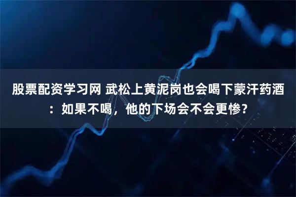 股票配资学习网 武松上黄泥岗也会喝下蒙汗药酒：如果不喝，他的下场会不会更惨？