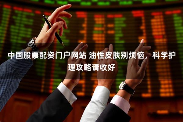 中国股票配资门户网站 油性皮肤别烦恼，科学护理攻略请收好