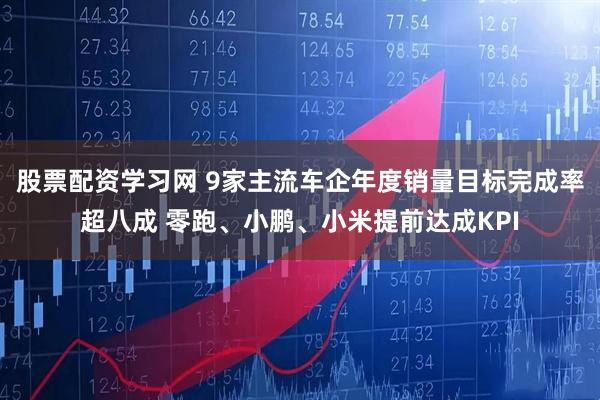 股票配资学习网 9家主流车企年度销量目标完成率超八成 零跑、小鹏、小米提前达成KPI