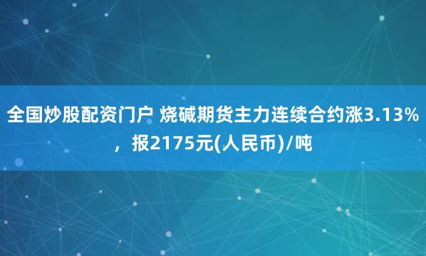 全国炒股配资门户 烧碱期货主力连续合约涨3.13%，报2175元(人民币)/吨