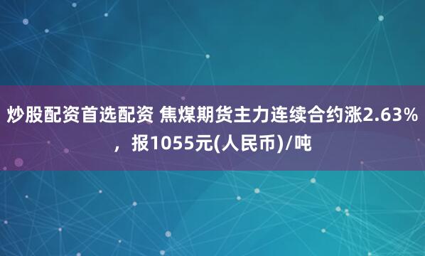 炒股配资首选配资 焦煤期货主力连续合约涨2.63%，报1055元(人民币)/吨